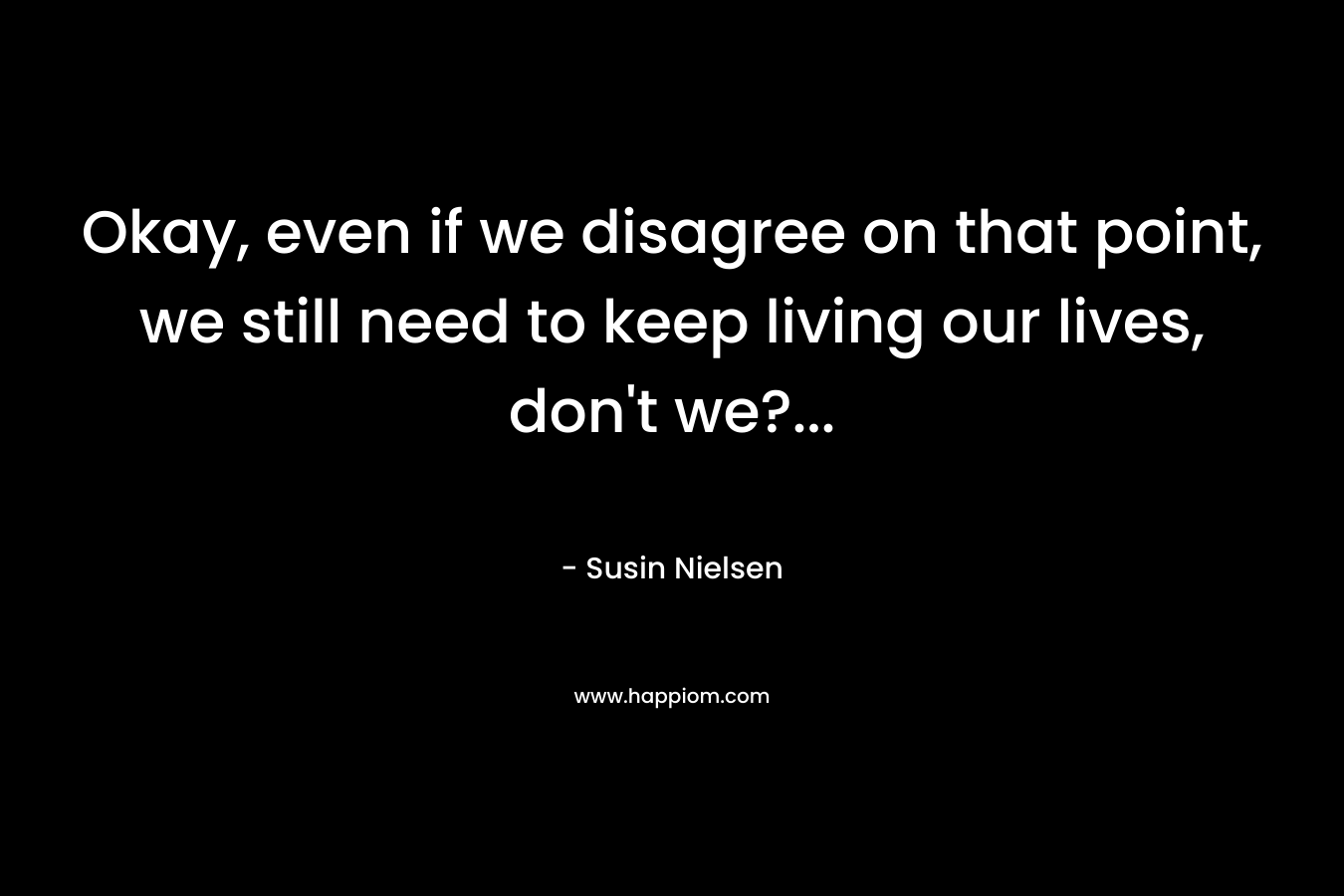 Okay, even if we disagree on that point, we still need to keep living our lives, don’t we?… – Susin Nielsen