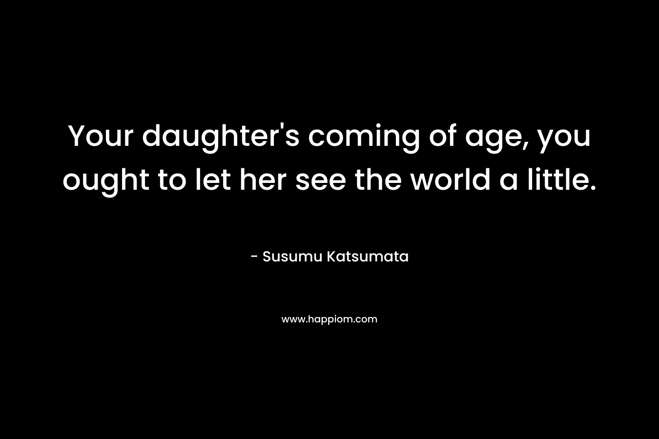 Your daughter's coming of age, you ought to let her see the world a little.