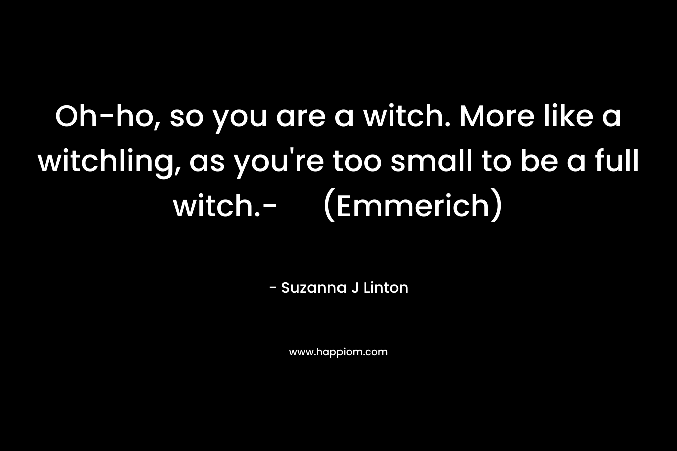 Oh-ho, so you are a witch. More like a witchling, as you're too small to be a full witch.- (Emmerich)