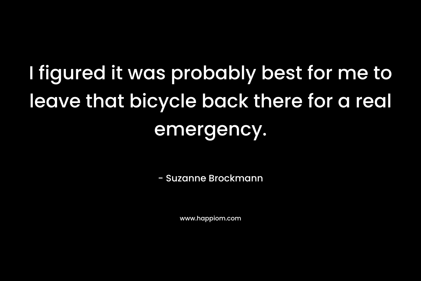 I figured it was probably best for me to leave that bicycle back there for a real emergency. – Suzanne Brockmann