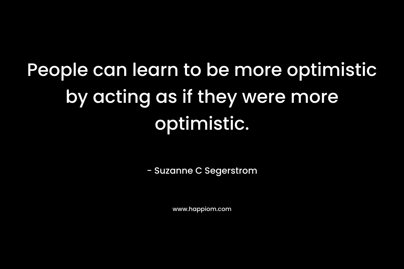 People can learn to be more optimistic by acting as if they were more optimistic.