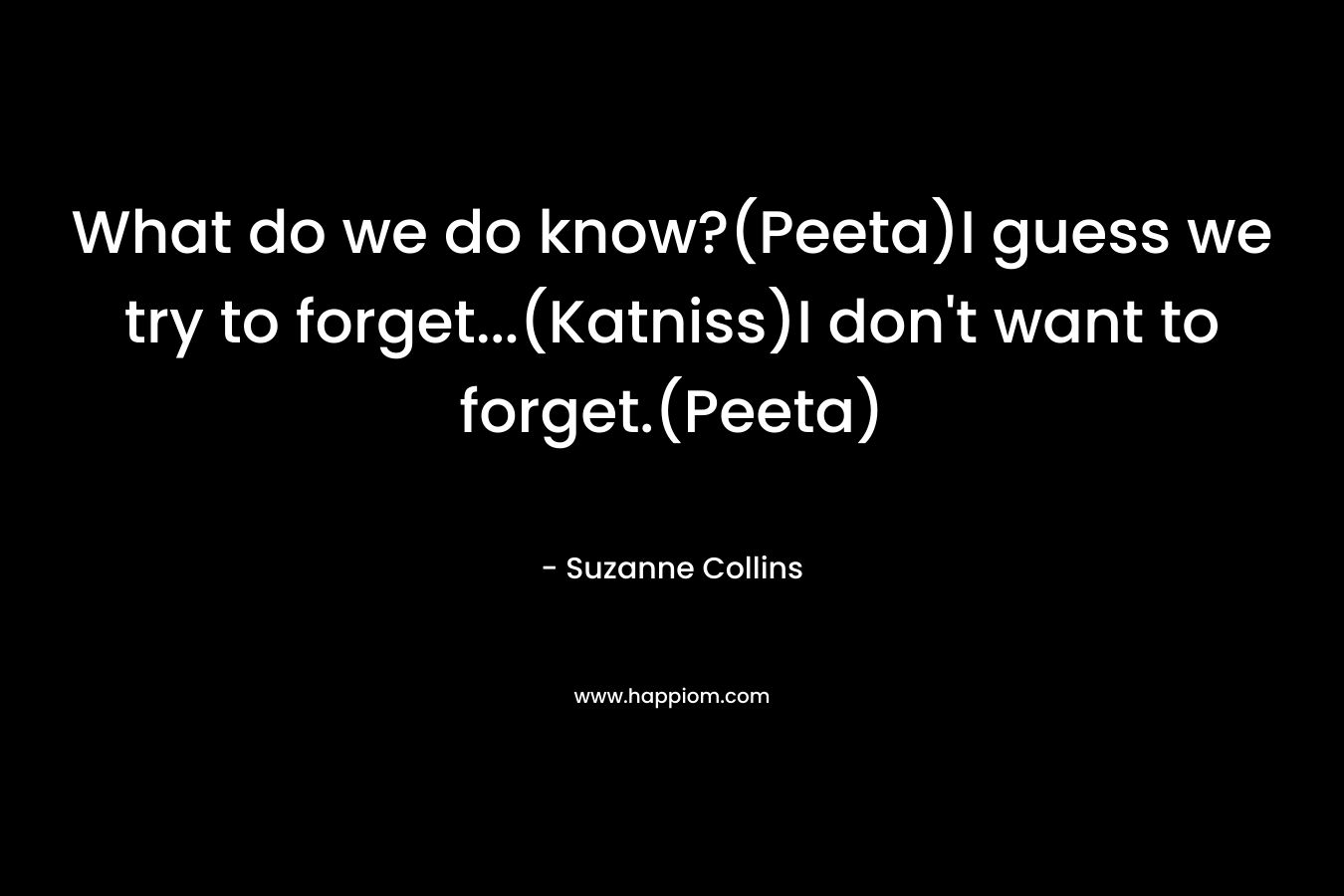 What do we do know?(Peeta)I guess we try to forget...(Katniss)I don't want to forget.(Peeta)