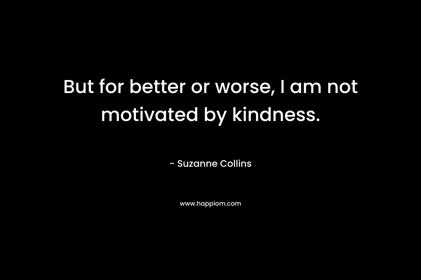 But for better or worse, I am not motivated by kindness.