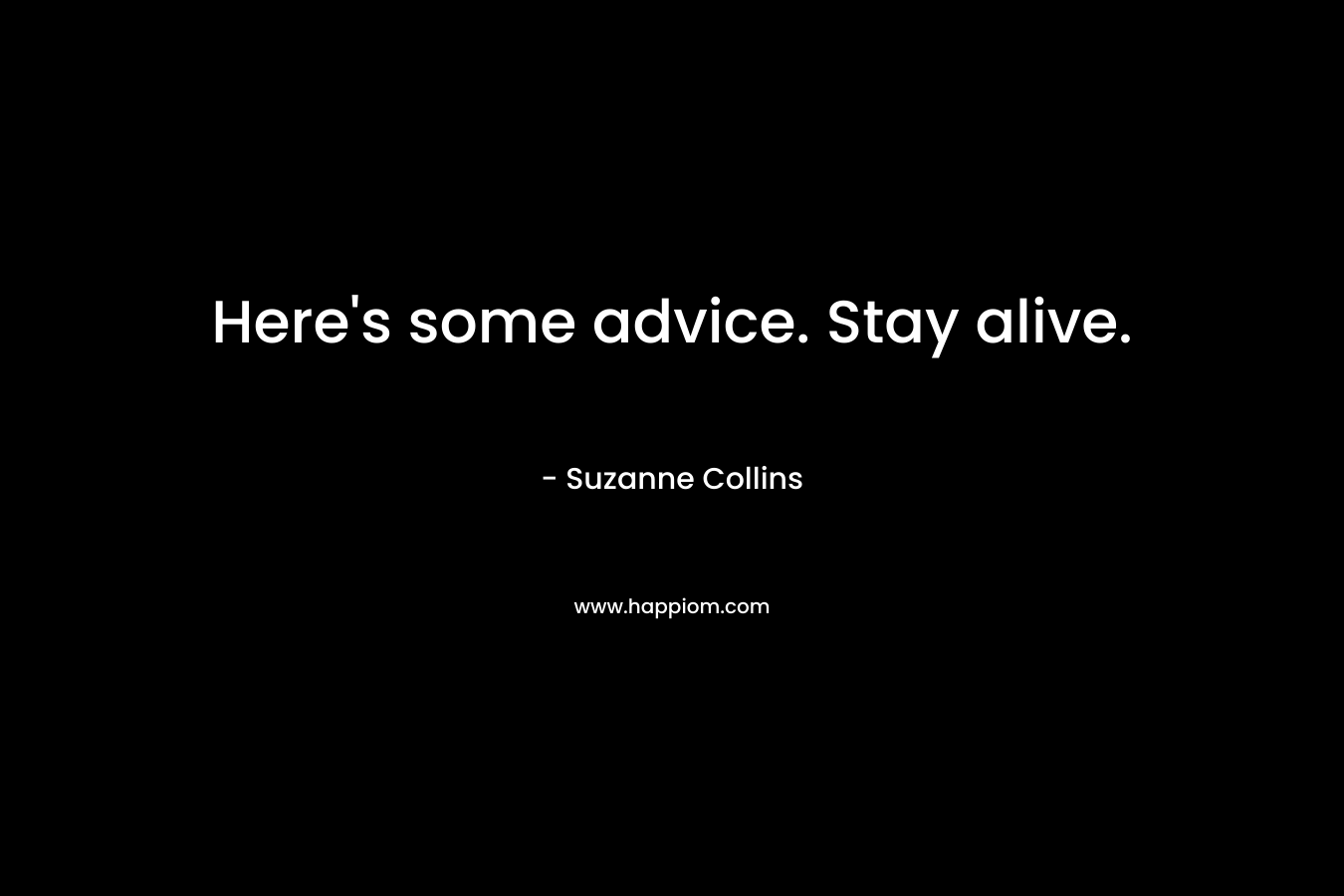 Here's some advice. Stay alive.