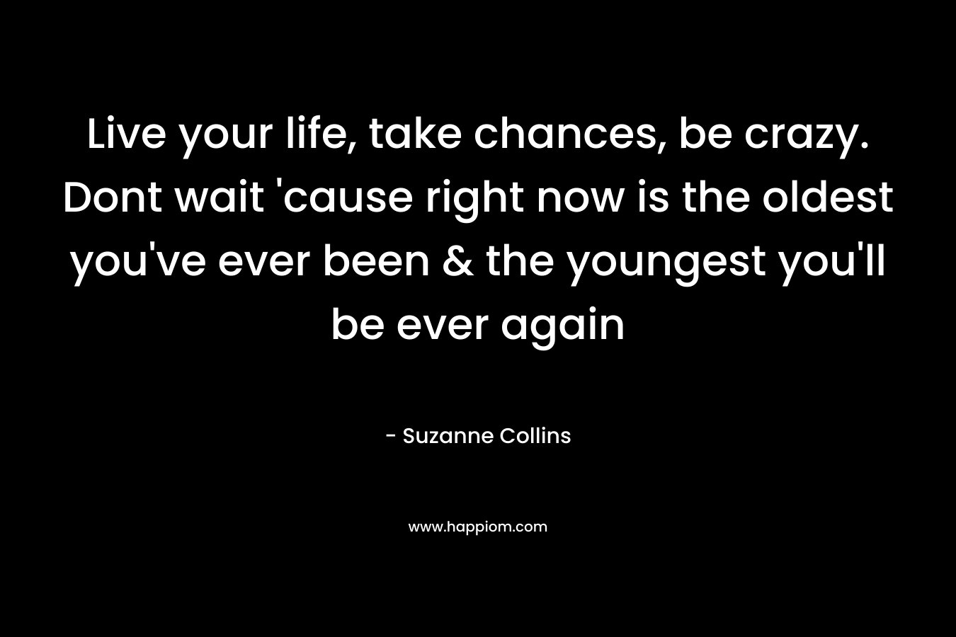 Live your life, take chances, be crazy. Dont wait 'cause right now is the oldest you've ever been & the youngest you'll be ever again