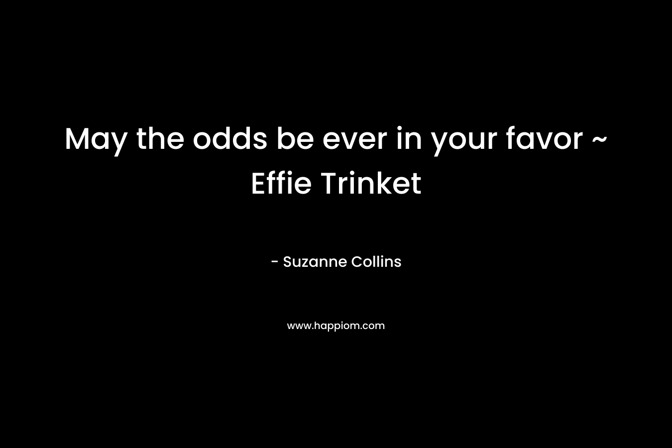 May the odds be ever in your favor ~ Effie Trinket – Suzanne Collins