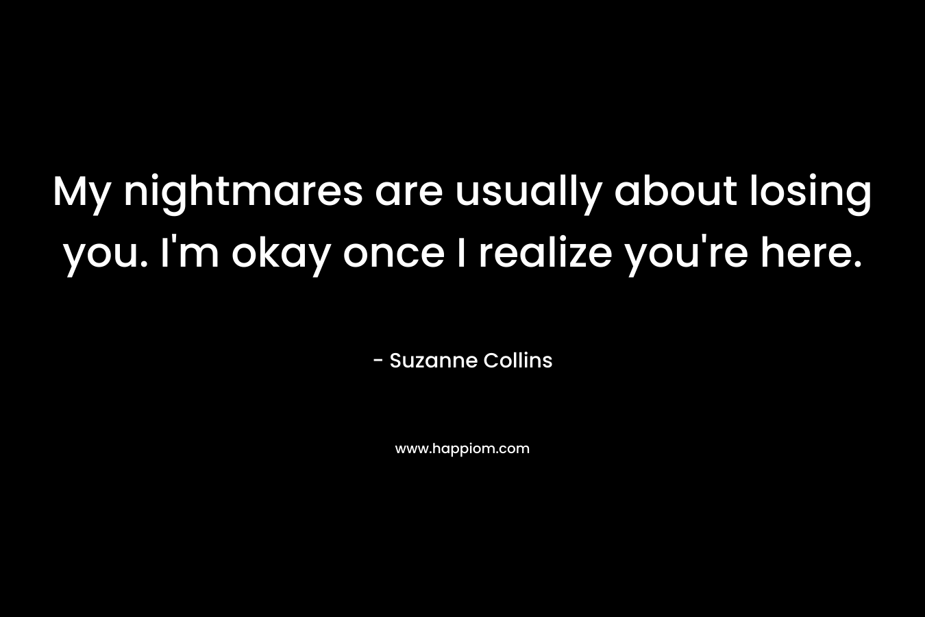 My nightmares are usually about losing you. I’m okay once I realize you’re here. – Suzanne Collins