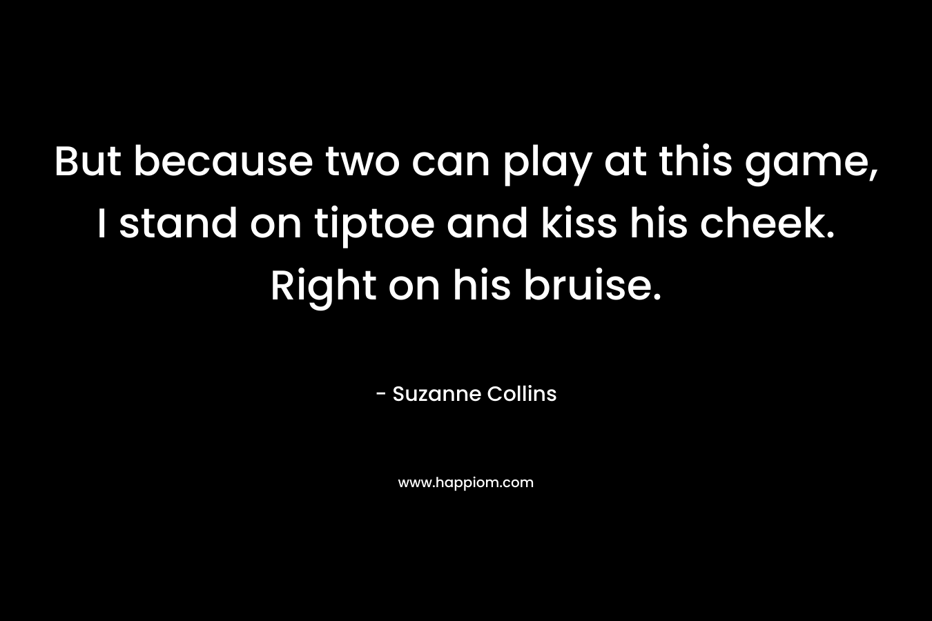 But because two can play at this game, I stand on tiptoe and kiss his cheek. Right on his bruise. 