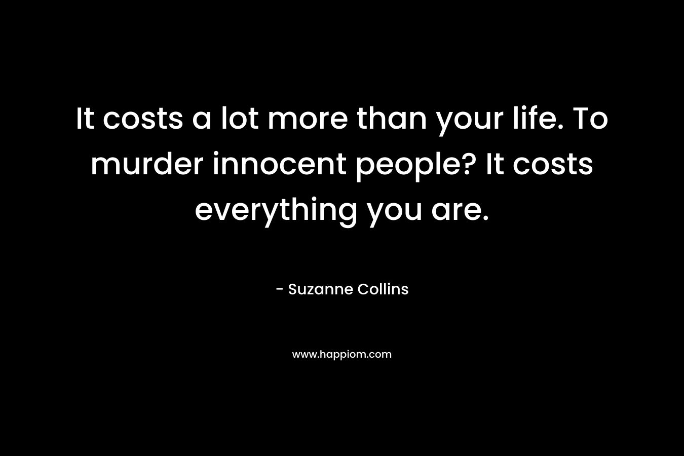 It costs a lot more than your life. To murder innocent people? It costs everything you are. – Suzanne Collins
