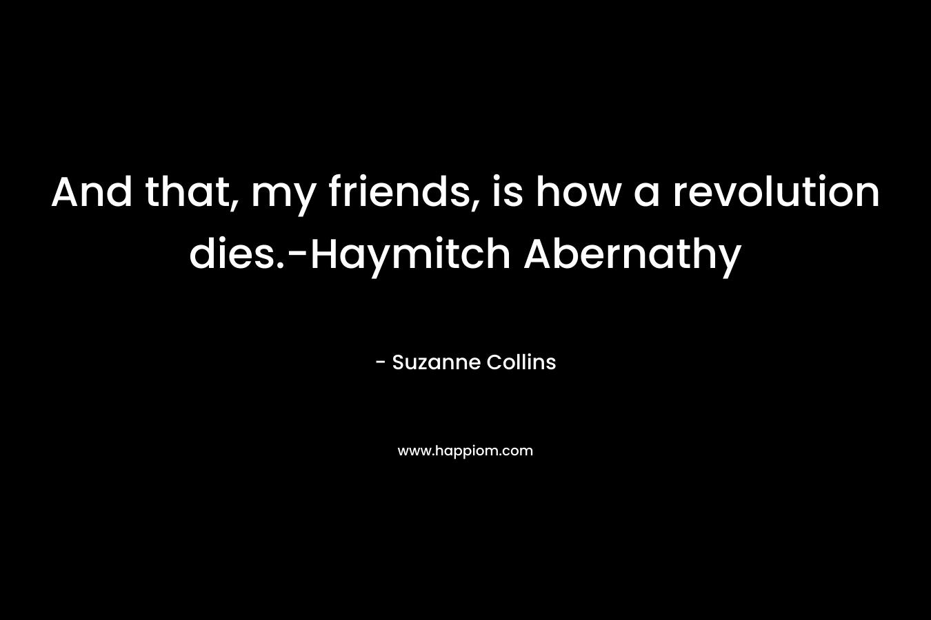 And that, my friends, is how a revolution dies.-Haymitch Abernathy – Suzanne Collins
