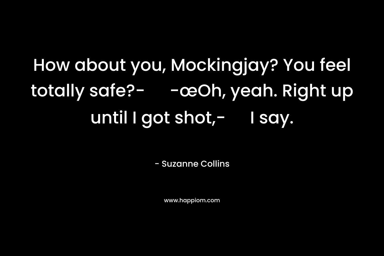 How about you, Mockingjay? You feel totally safe?- -œOh, yeah. Right up until I got shot,- I say. – Suzanne Collins