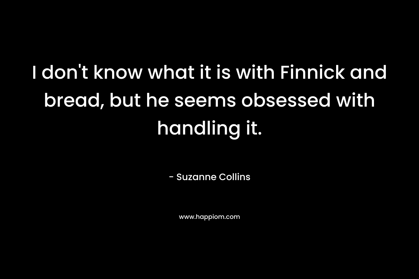 I don’t know what it is with Finnick and bread, but he seems obsessed with handling it. – Suzanne Collins