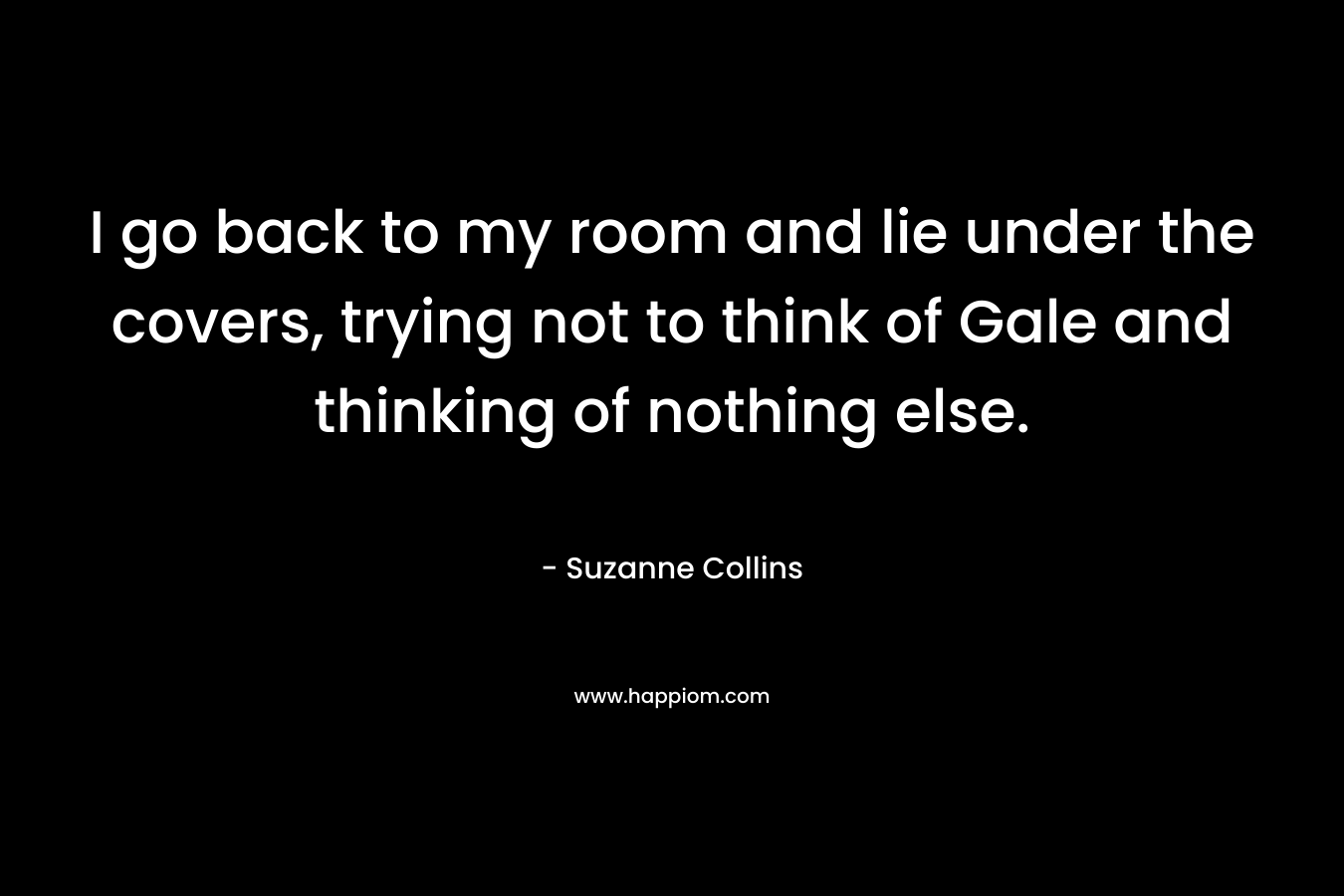 I go back to my room and lie under the covers, trying not to think of Gale and thinking of nothing else.
