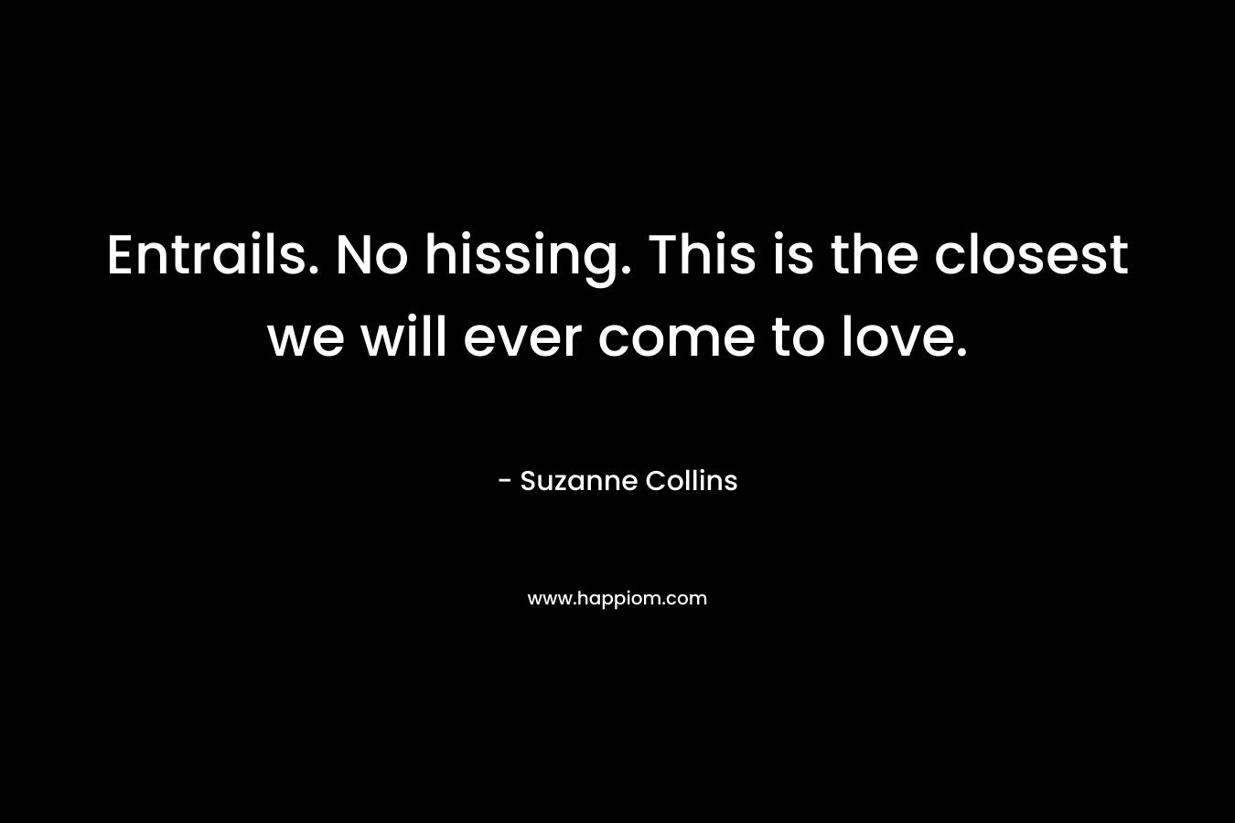 Entrails. No hissing. This is the closest we will ever come to love. – Suzanne Collins