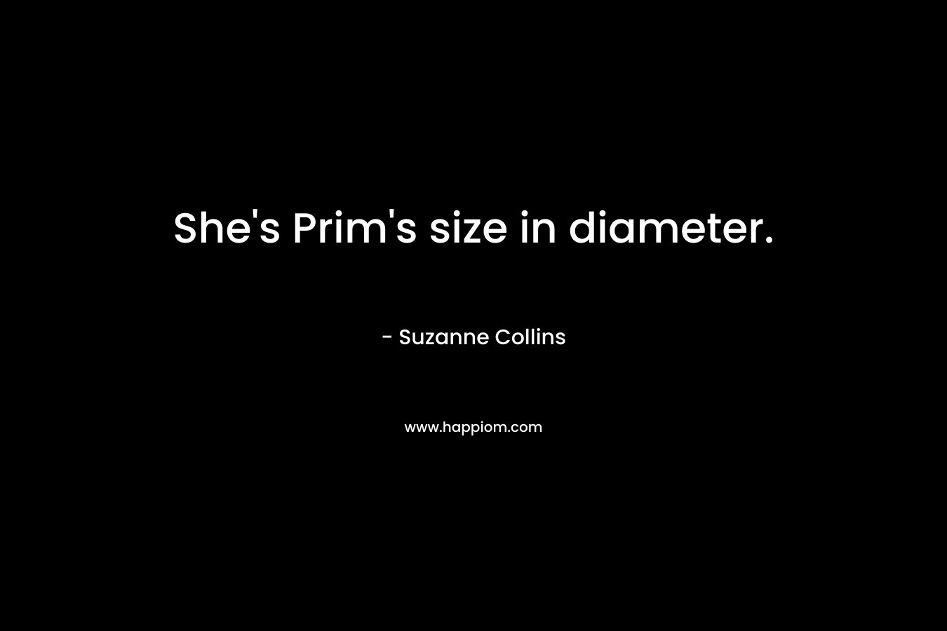 She’s Prim’s size in diameter. – Suzanne Collins