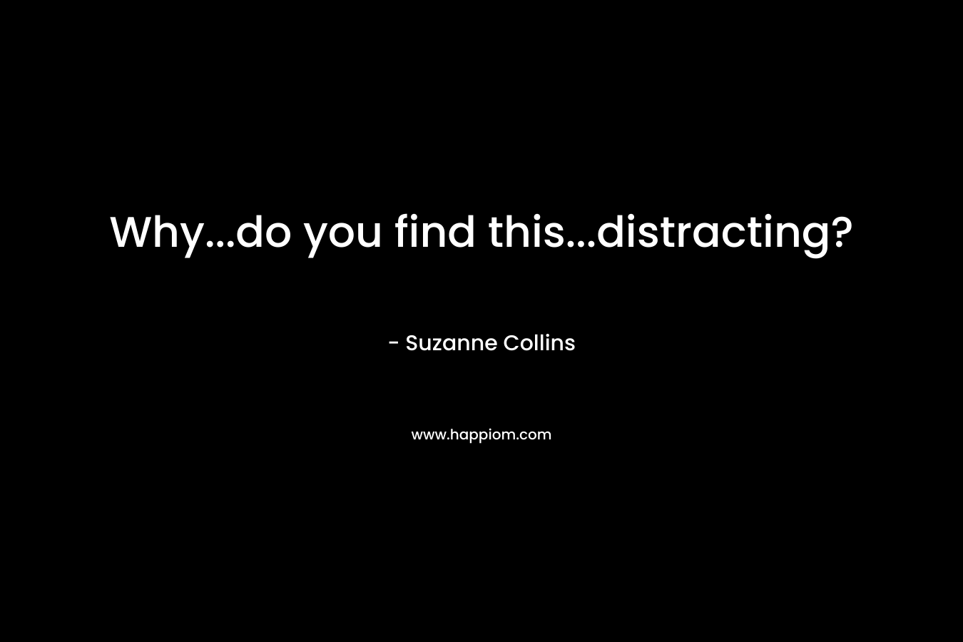 Why…do you find this…distracting? – Suzanne Collins