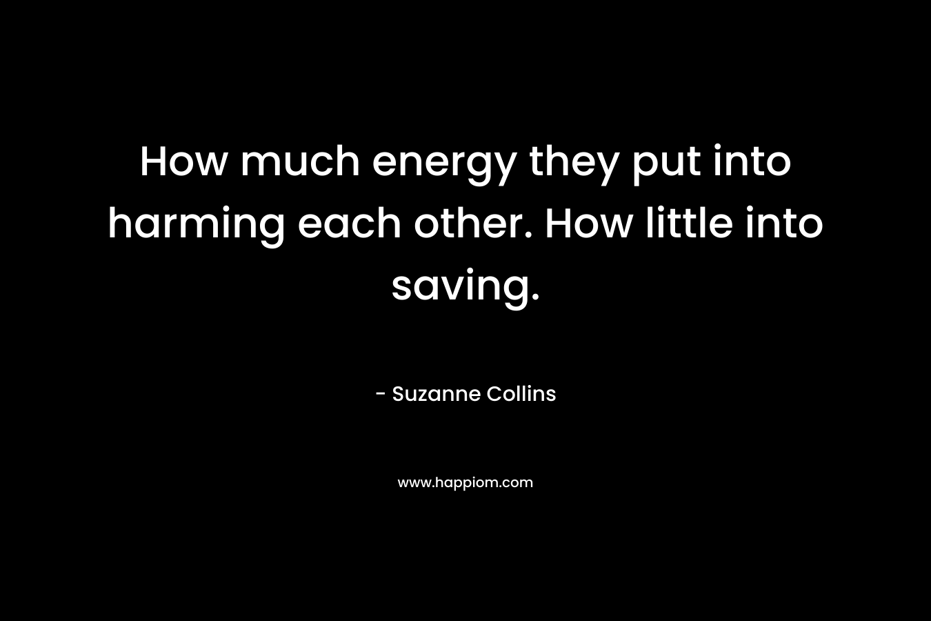 How much energy they put into harming each other. How little into saving. – Suzanne Collins