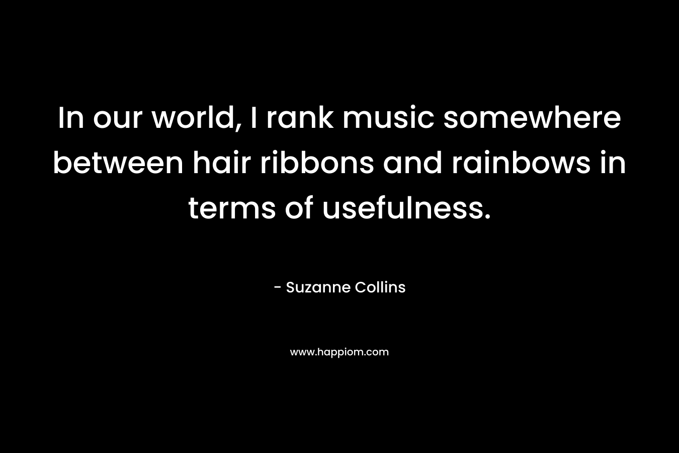In our world, I rank music somewhere between hair ribbons and rainbows in terms of usefulness.
