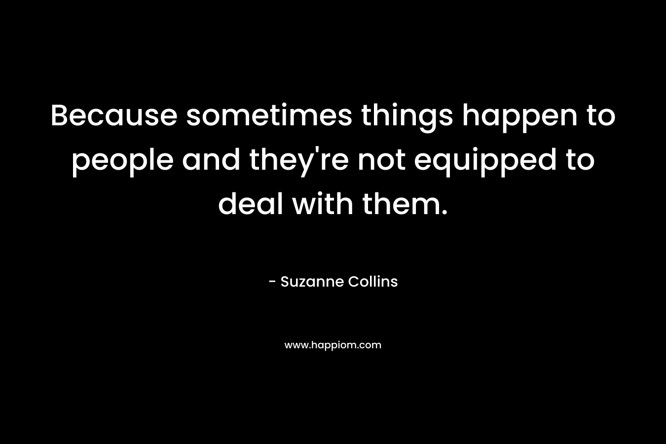 Because sometimes things happen to people and they're not equipped to deal with them.