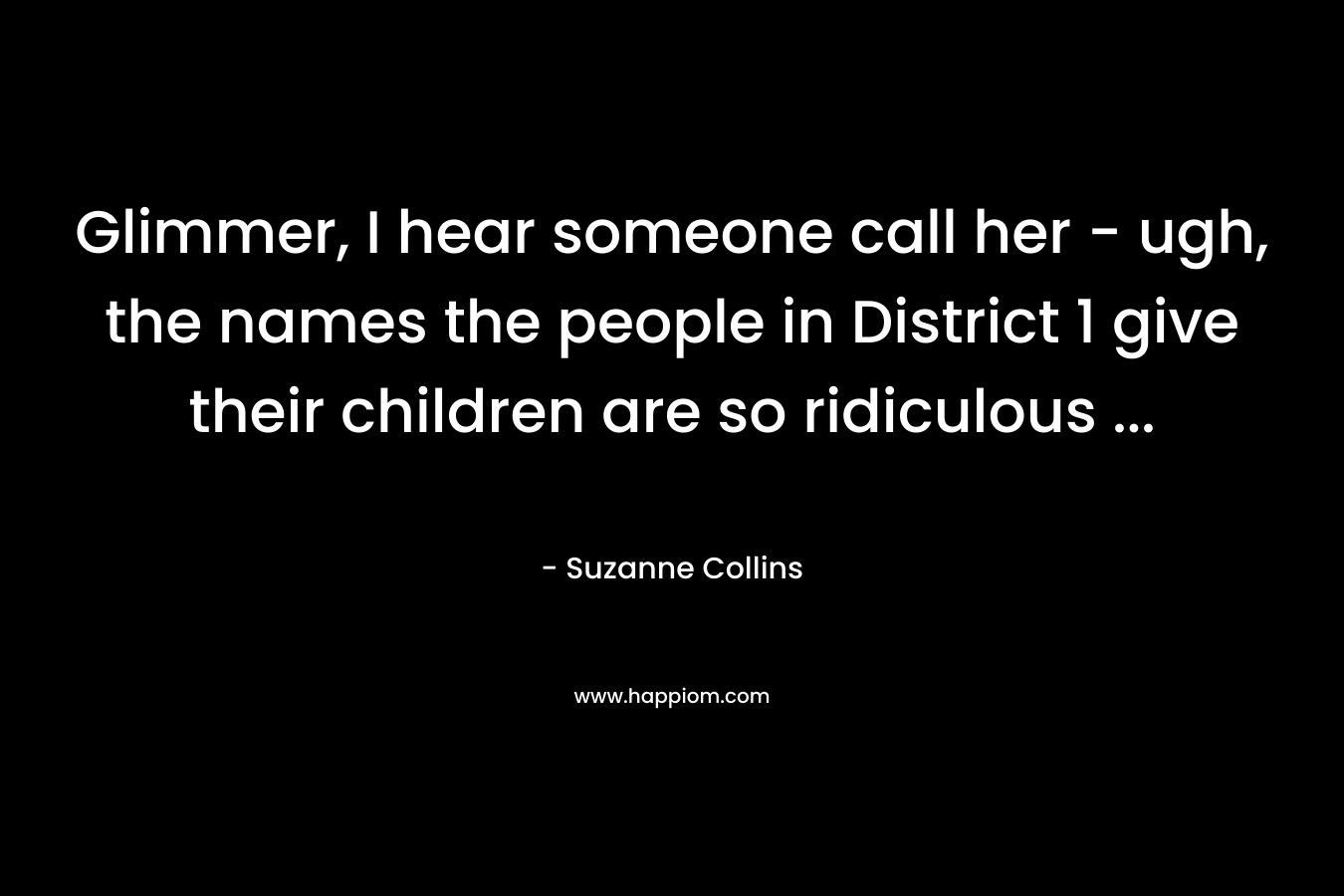 Glimmer, I hear someone call her – ugh, the names the people in District 1 give their children are so ridiculous … – Suzanne Collins