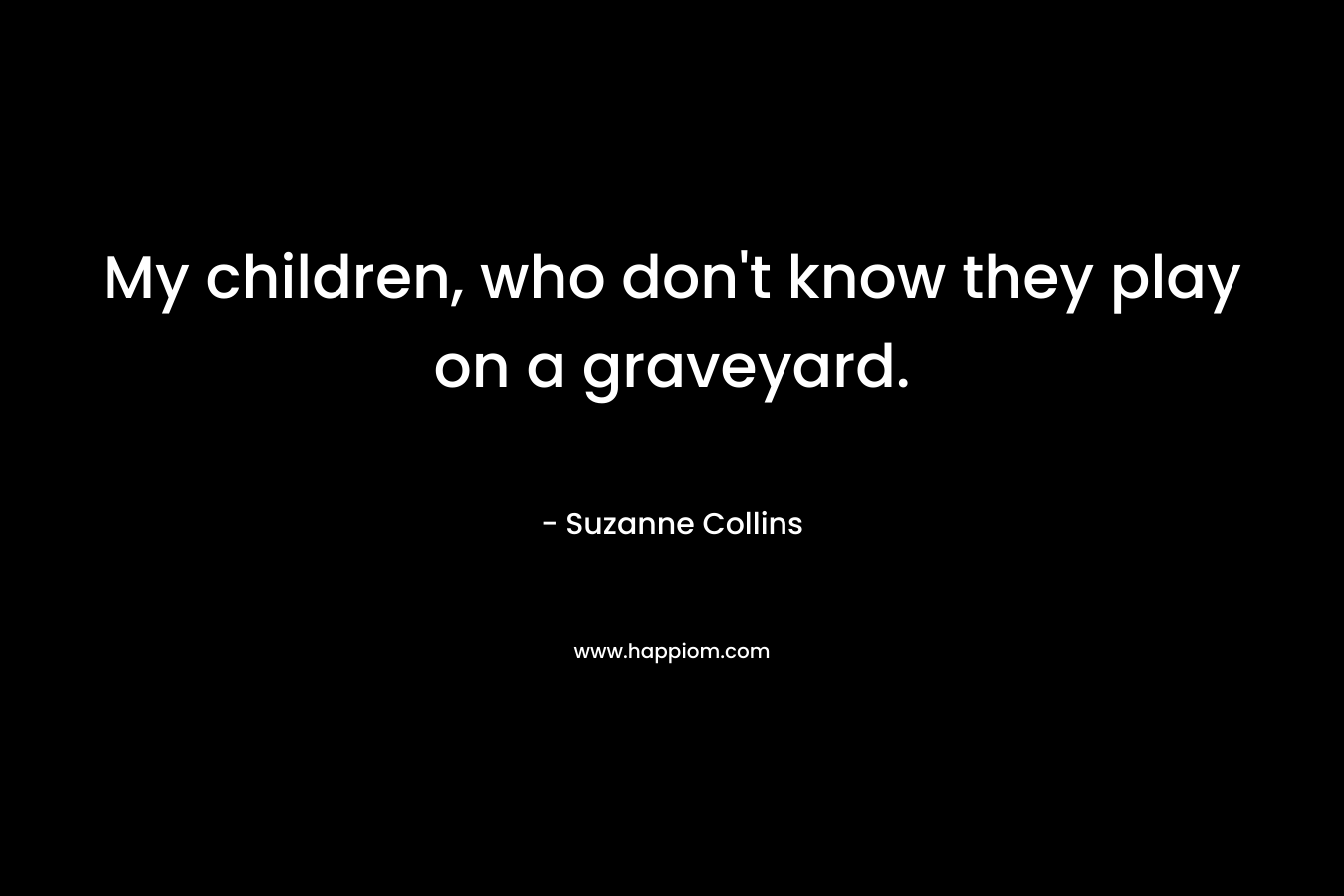My children, who don’t know they play on a graveyard. – Suzanne Collins