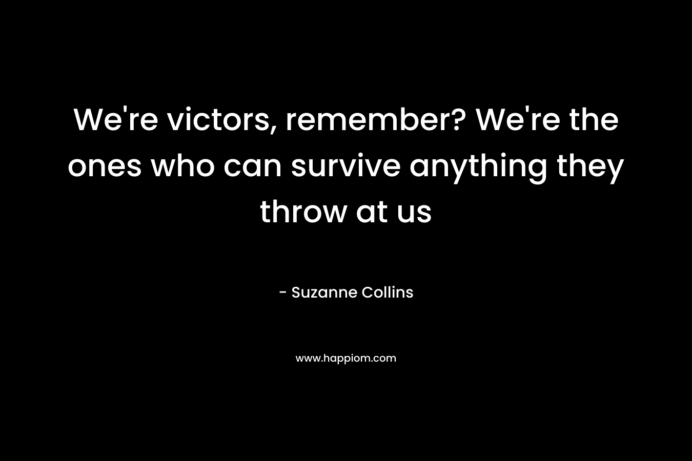 We’re victors, remember? We’re the ones who can survive anything they throw at us – Suzanne Collins