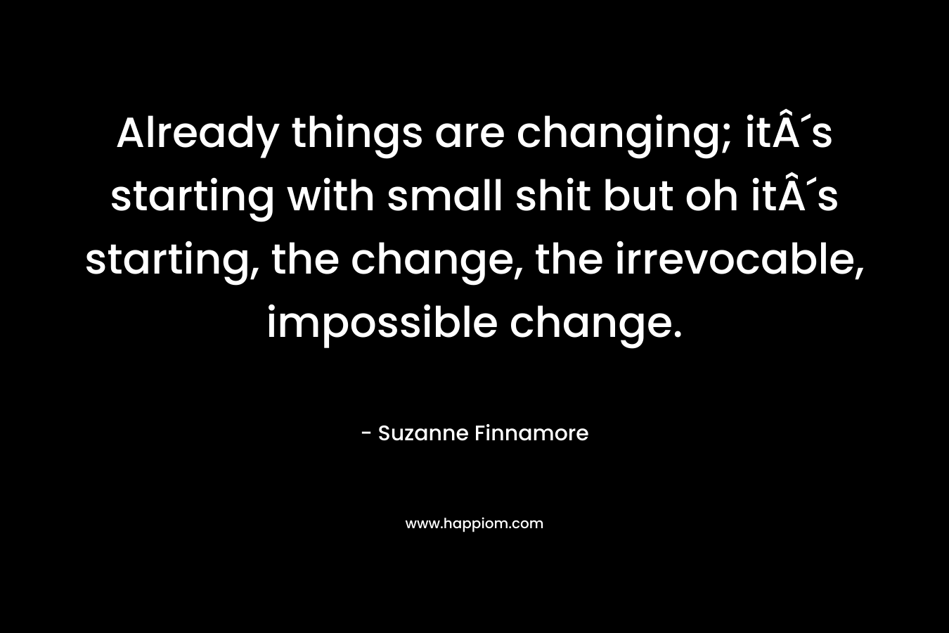 Already things are changing; it´s starting with small shit but oh it´s starting, the change, the irrevocable, impossible change.
