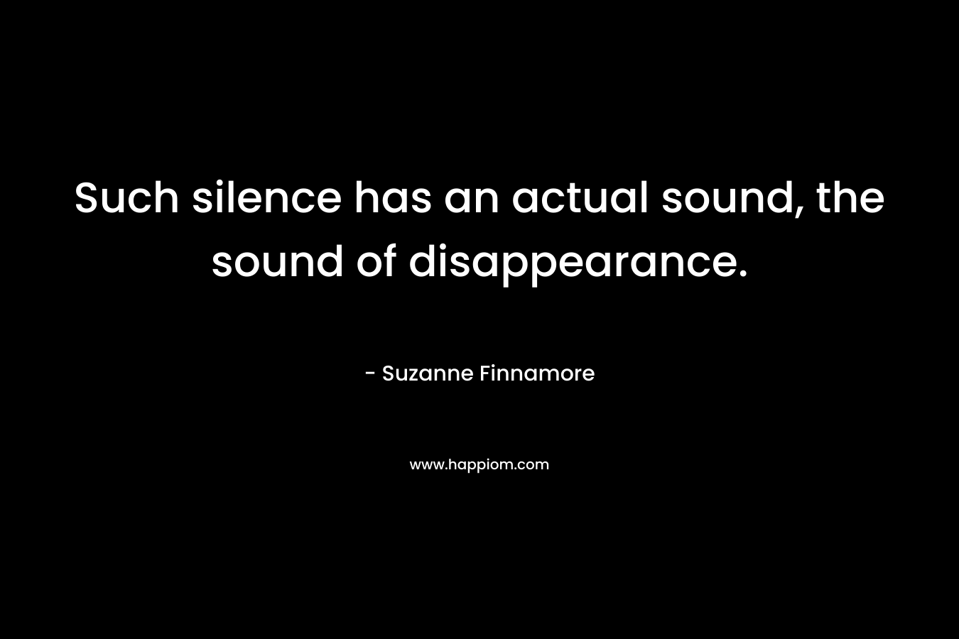 Such silence has an actual sound, the sound of disappearance.