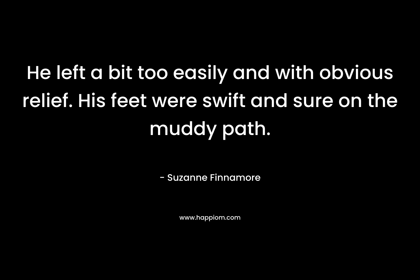 He left a bit too easily and with obvious relief. His feet were swift and sure on the muddy path. – Suzanne Finnamore