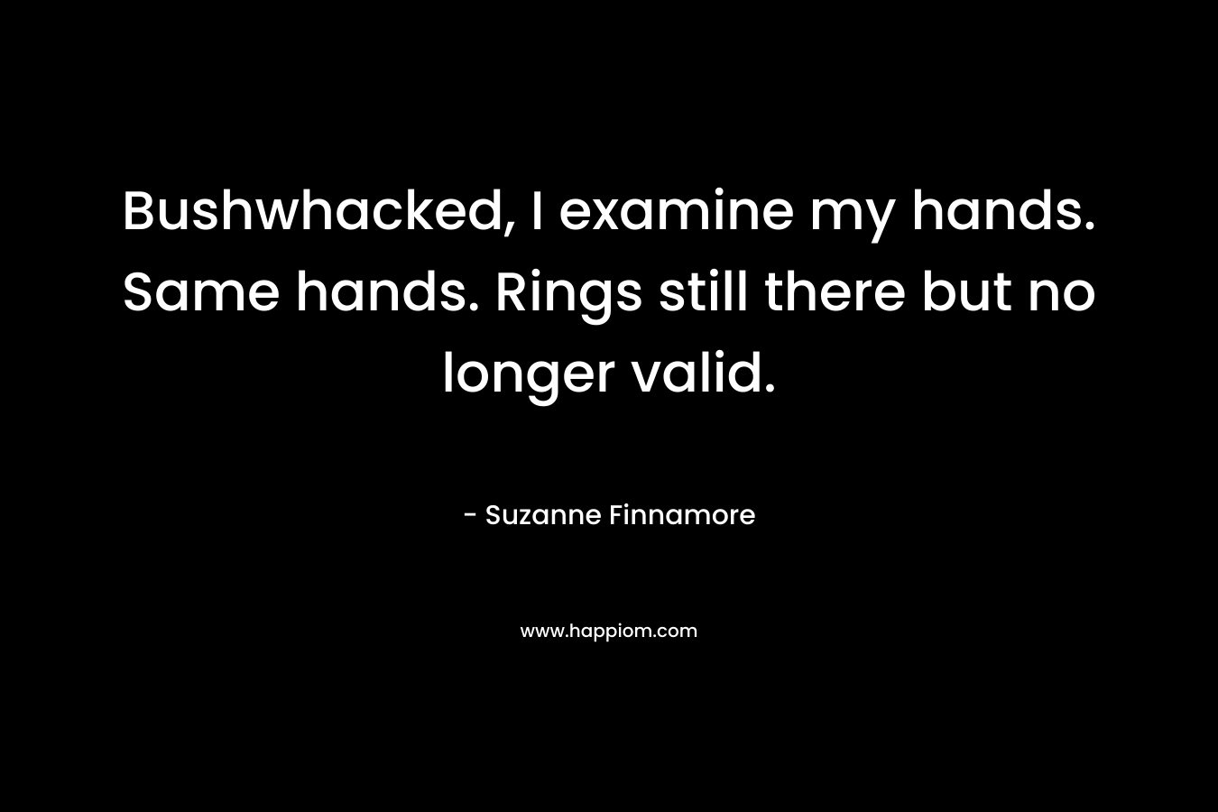 Bushwhacked, I examine my hands. Same hands. Rings still there but no longer valid. – Suzanne Finnamore