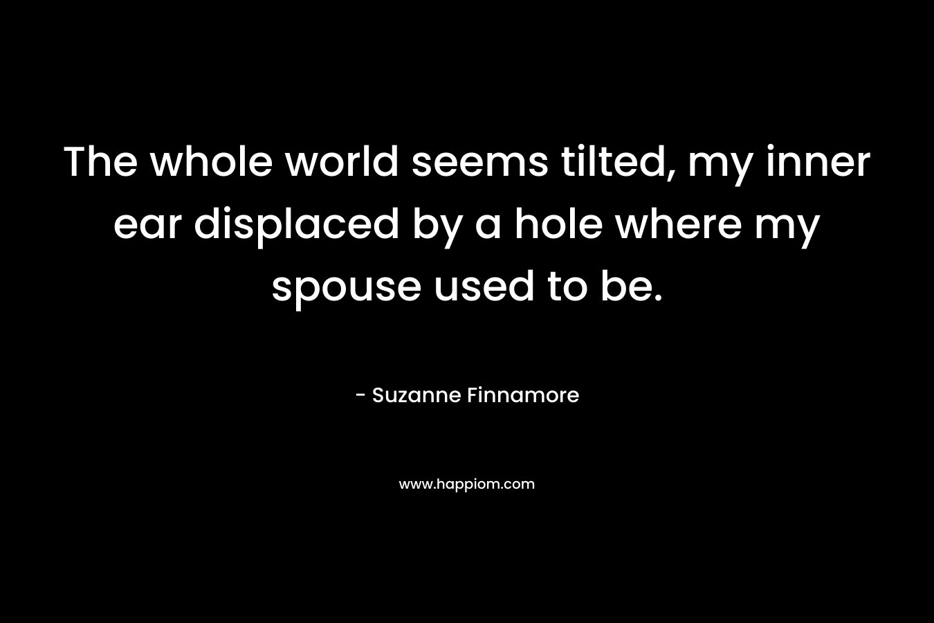 The whole world seems tilted, my inner ear displaced by a hole where my spouse used to be.