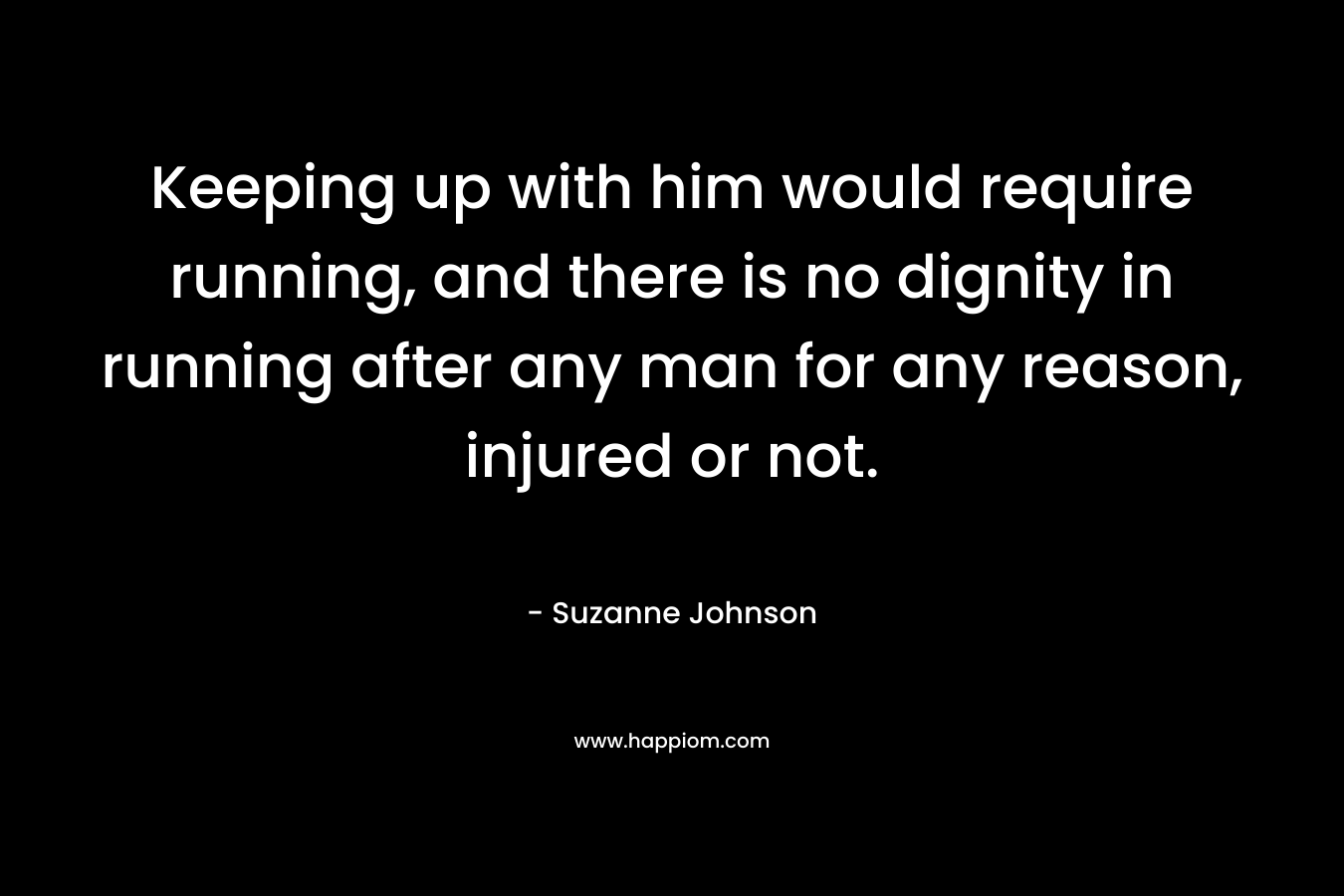 Keeping up with him would require running, and there is no dignity in running after any man for any reason, injured or not. – Suzanne  Johnson