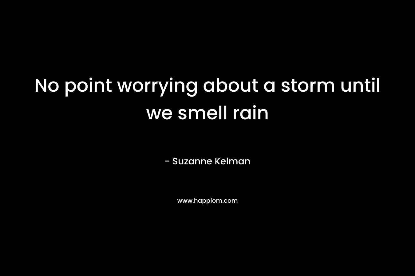 No point worrying about a storm until we smell rain