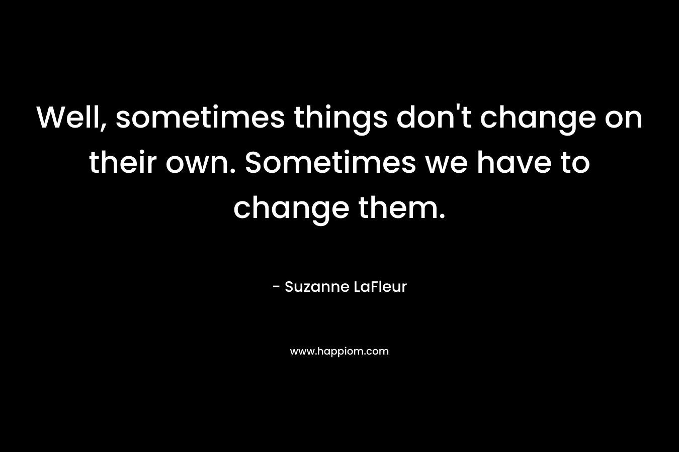 Well, sometimes things don't change on their own. Sometimes we have to change them.
