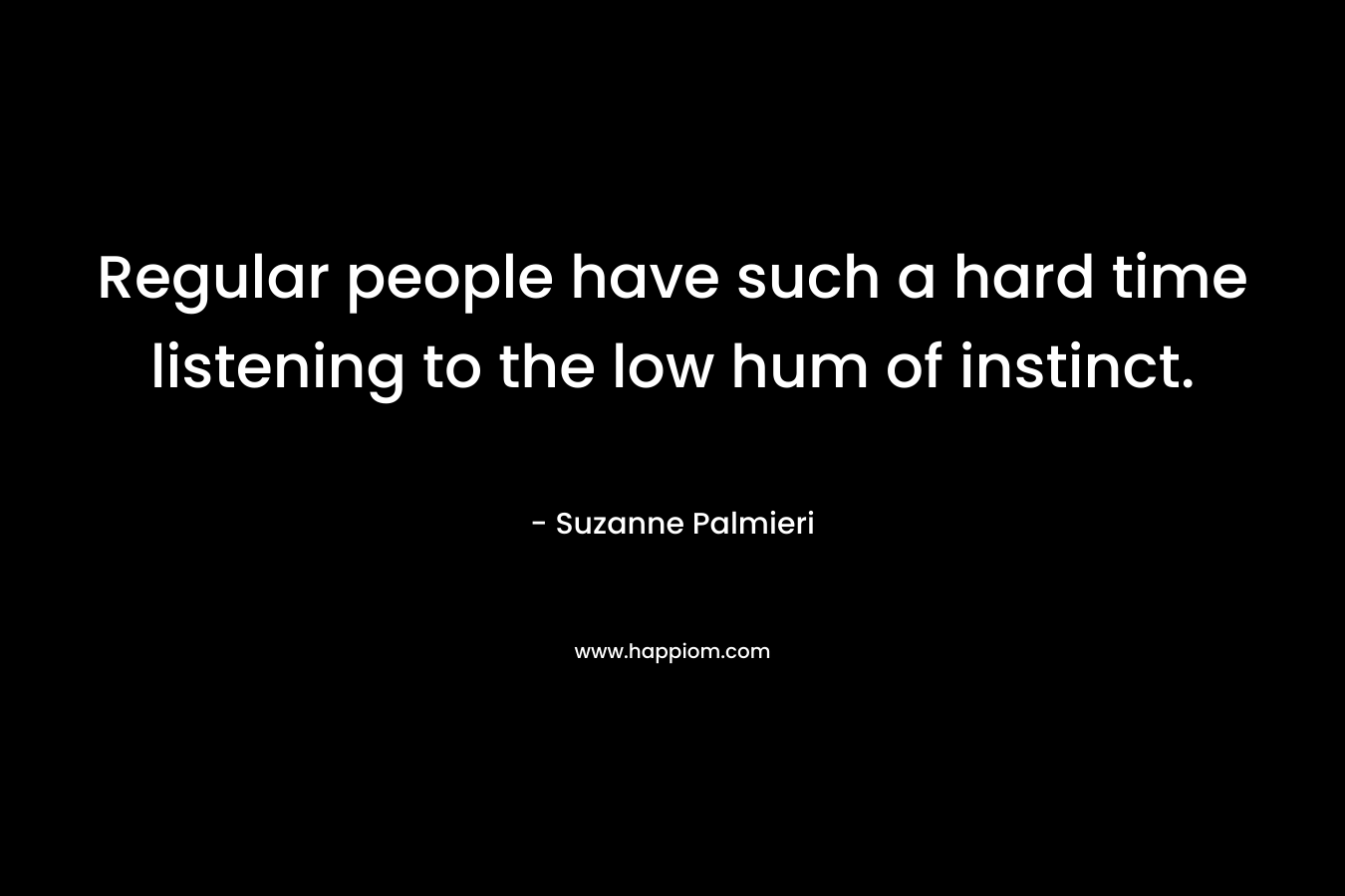 Regular people have such a hard time listening to the low hum of instinct. – Suzanne Palmieri
