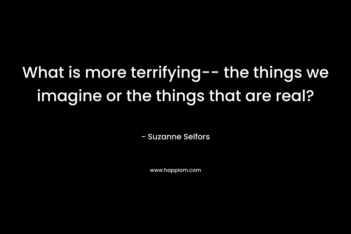 What is more terrifying– the things we imagine or the things that are real? – Suzanne Selfors