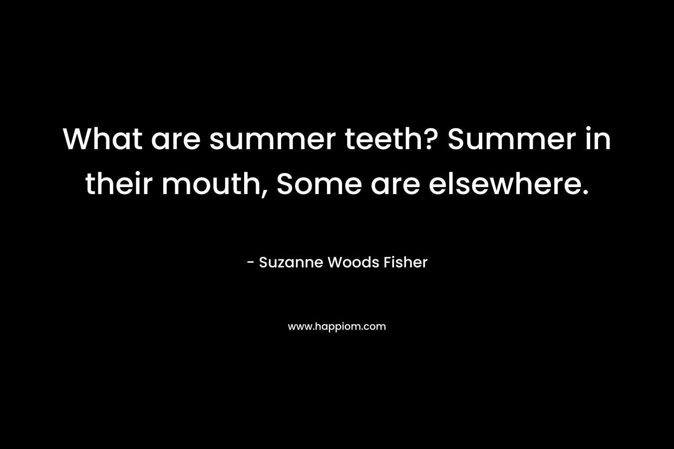 What are summer teeth? Summer in their mouth, Some are elsewhere.