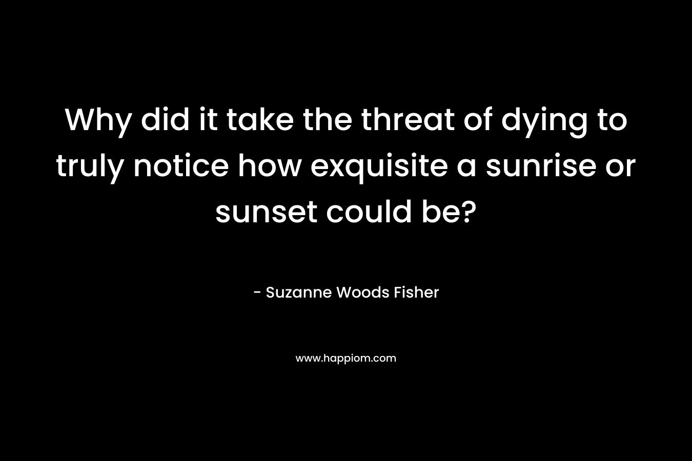 Why did it take the threat of dying to truly notice how exquisite a sunrise or sunset could be? – Suzanne Woods Fisher