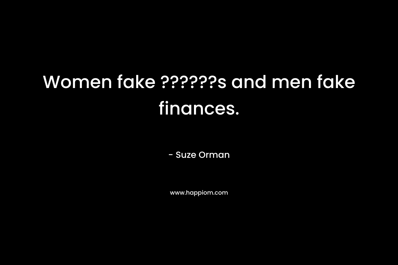 Women fake ??????s and men fake finances.