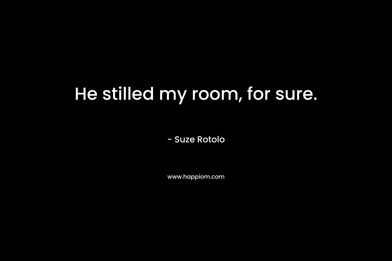 He stilled my room, for sure.