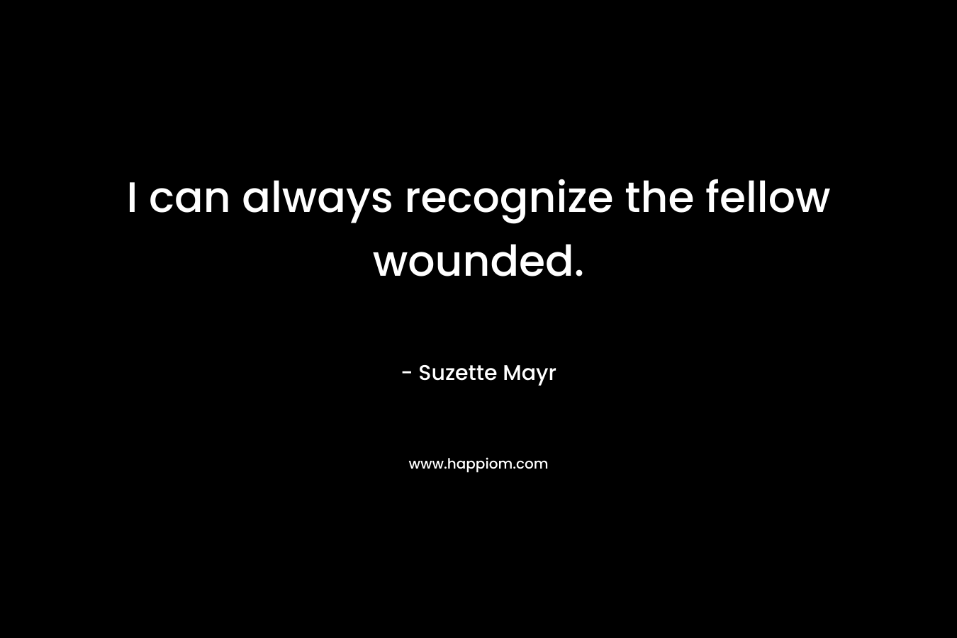 I can always recognize the fellow wounded. – Suzette Mayr