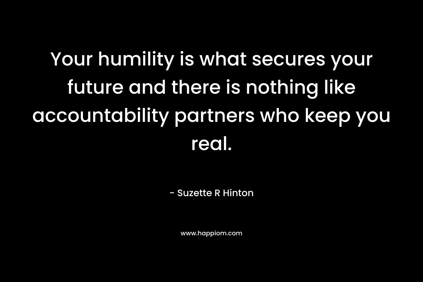 Your humility is what secures your future and there is nothing like accountability partners who keep you real. – Suzette R Hinton
