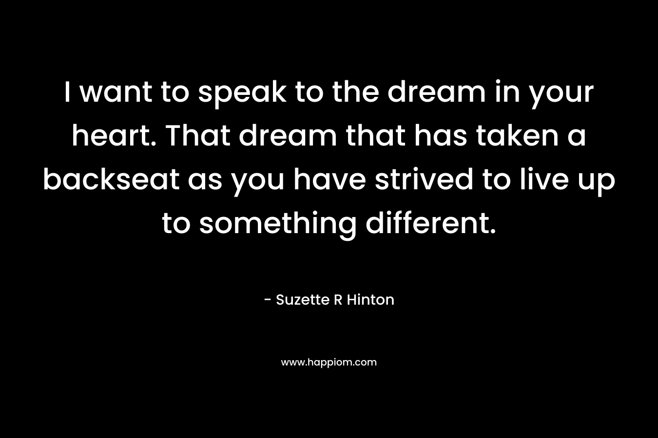 I want to speak to the dream in your heart. That dream that has taken a backseat as you have strived to live up to something different.