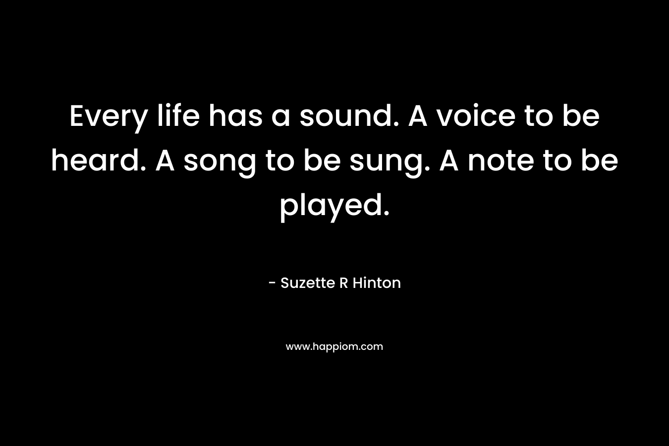 Every life has a sound. A voice to be heard. A song to be sung. A note to be played. – Suzette R Hinton