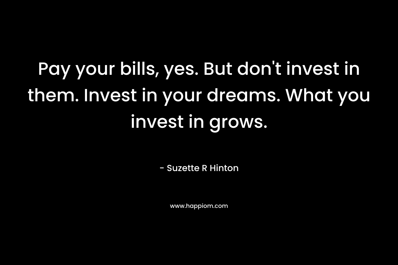 Pay your bills, yes. But don’t invest in them. Invest in your dreams. What you invest in grows. – Suzette R Hinton