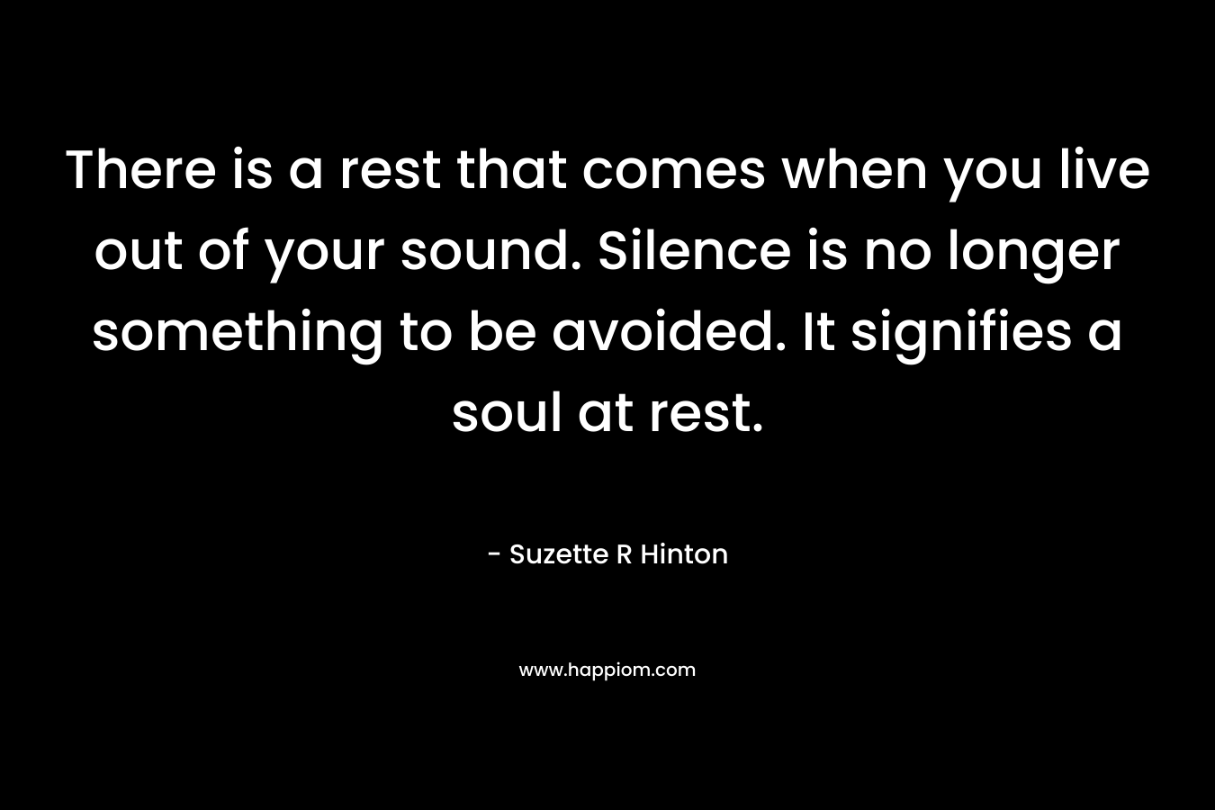 There is a rest that comes when you live out of your sound. Silence is no longer something to be avoided. It signifies a soul at rest. – Suzette R Hinton