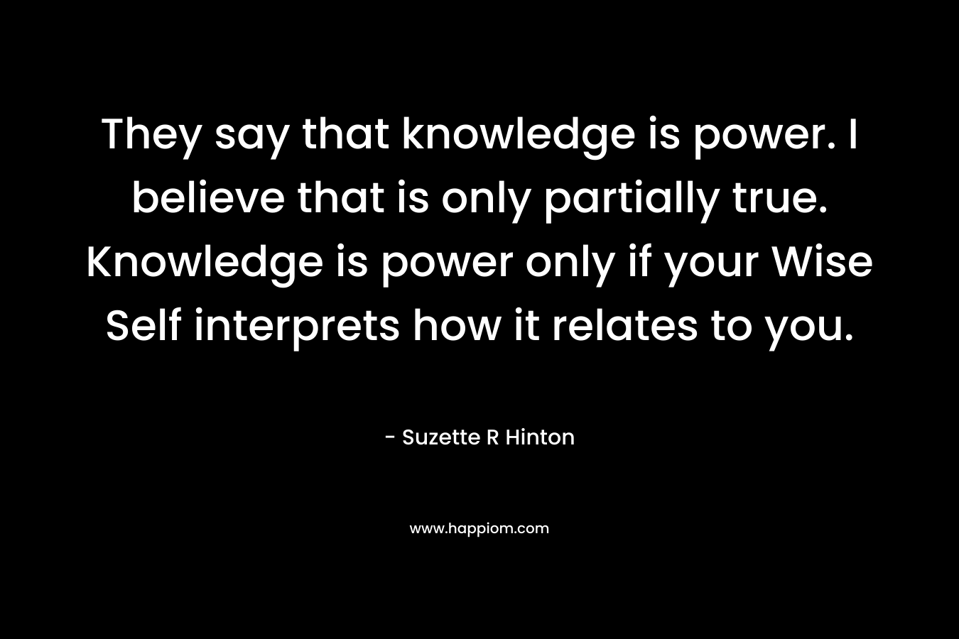They say that knowledge is power. I believe that is only partially true. Knowledge is power only if your Wise Self interprets how it relates to you.