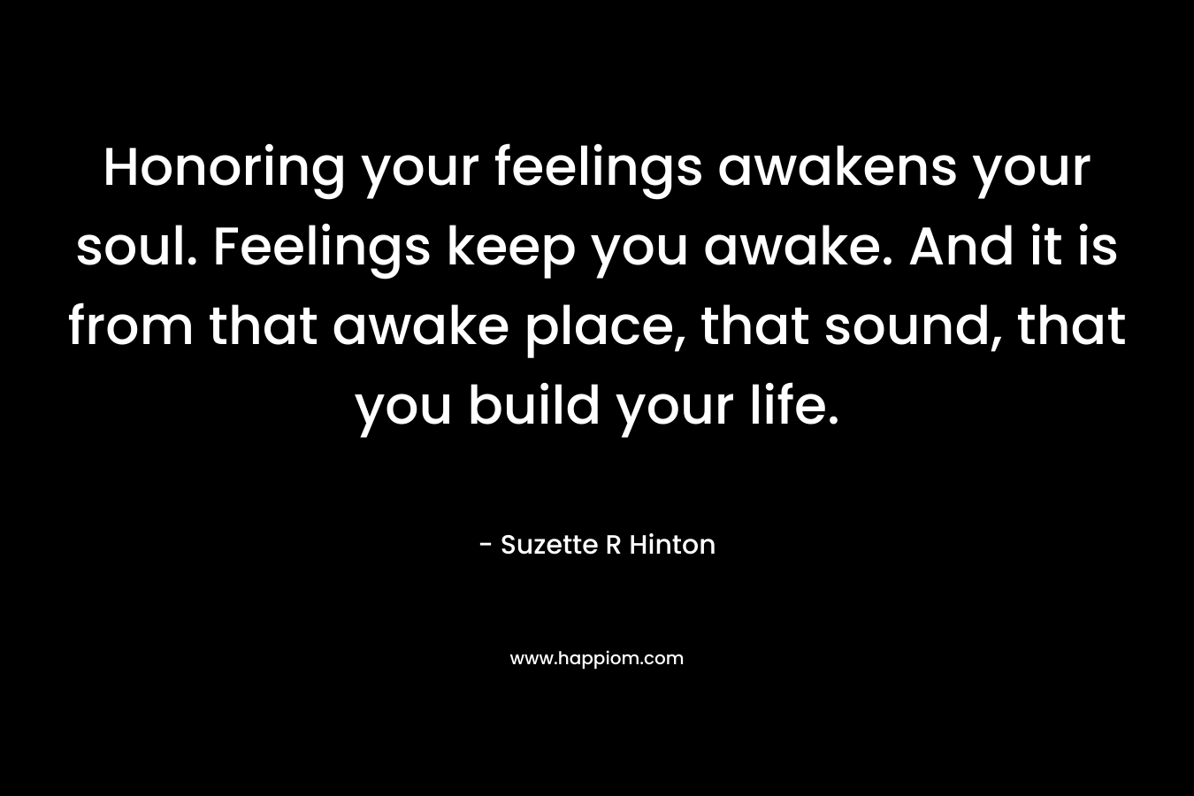 Honoring your feelings awakens your soul. Feelings keep you awake. And it is from that awake place, that sound, that you build your life.