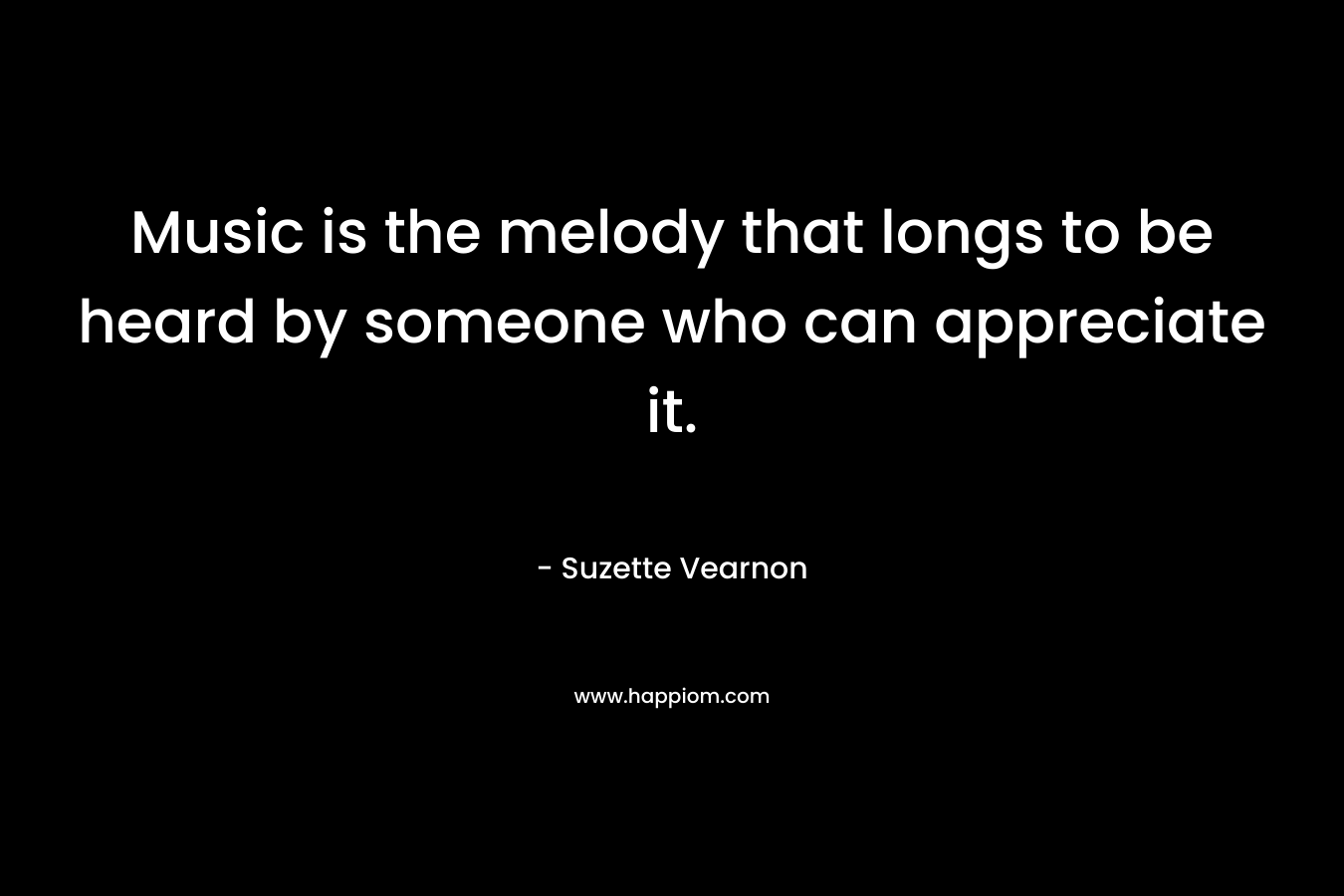 Music is the melody that longs to be heard by someone who can appreciate it.