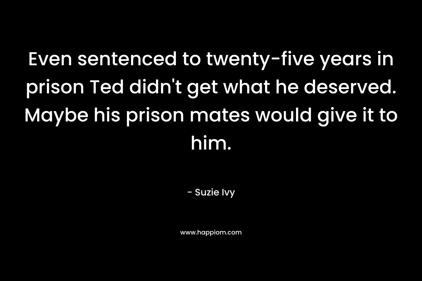Even sentenced to twenty-five years in prison Ted didn’t get what he deserved. Maybe his prison mates would give it to him. – Suzie Ivy